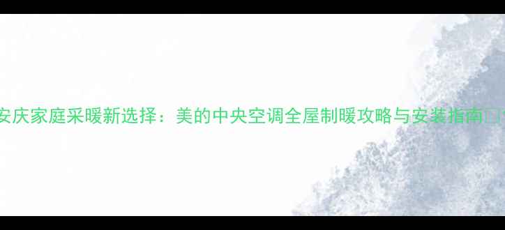 图片 安庆家庭采暖新选择：美的中央空调全屋制暖攻略与安装指南✨1