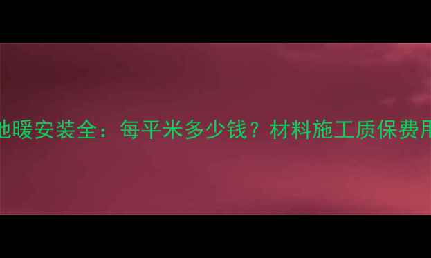 安康地暖安装全每平米多少钱材料施工质保费用清单