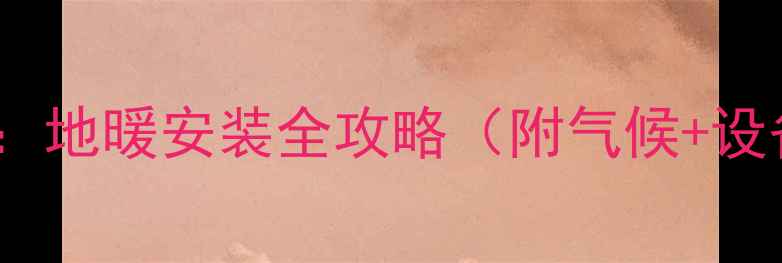 图片 安徽冬季采暖指南：地暖安装全攻略（附气候+设备选择+省钱技巧）