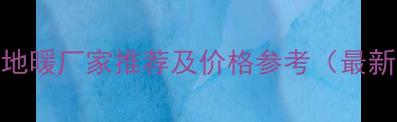 图片 安徽电地暖厂家推荐及价格参考（最新榜单）