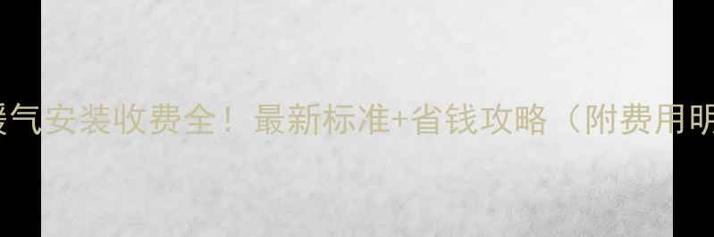 安阳暖气安装收费全最新标准省钱攻略附费用明细