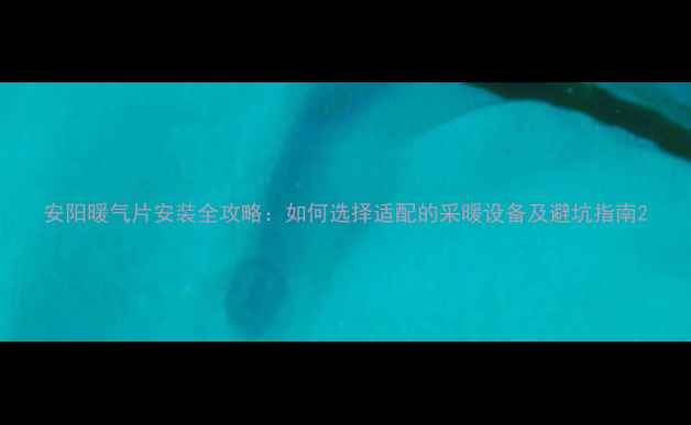 图片 安阳暖气片安装全攻略：如何选择适配的采暖设备及避坑指南2