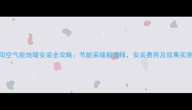 图片 安阳空气能地暖安装全攻略：节能采暖新选择，安装费用及效果实测！