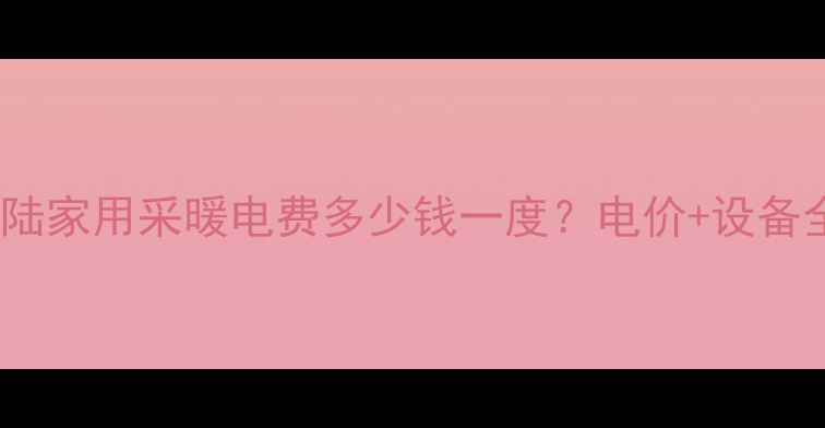 图片 安陆家用采暖电费多少钱一度？电价+设备全1