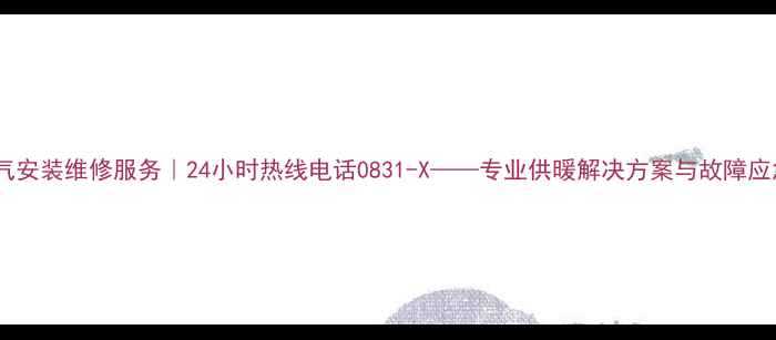 定西暖气安装维修服务24小时热线电话0831-X专业供暖解决方案与故障应急指南