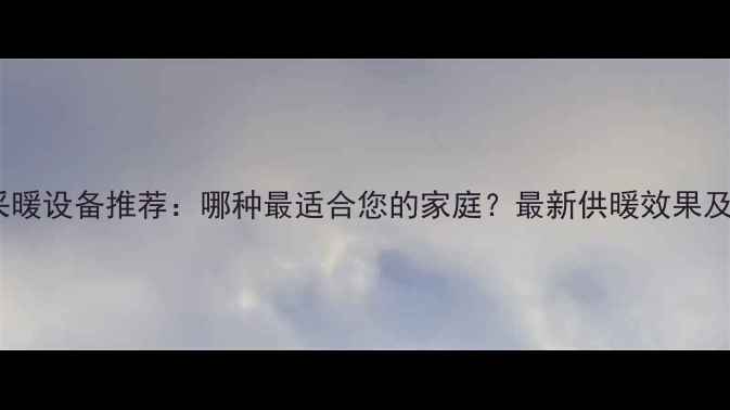 图片 宝鸡冬季采暖设备推荐：哪种最适合您的家庭？最新供暖效果及安装指南1