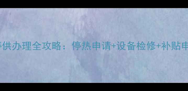 宝鸡暖气停供办理全攻略停热申请设备检修补贴申领三步走