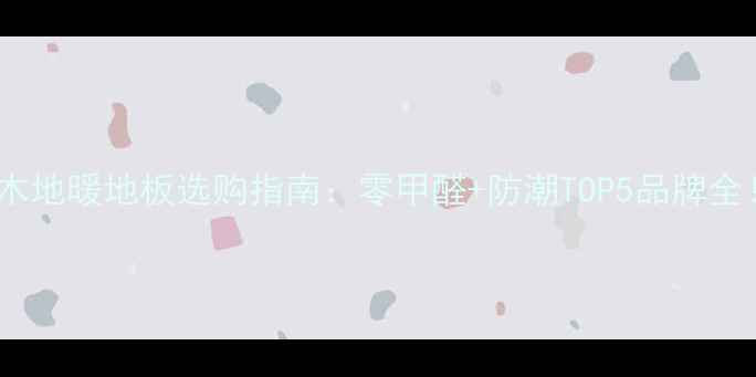 实木地暖地板选购指南零甲醛防潮TOP5品牌全