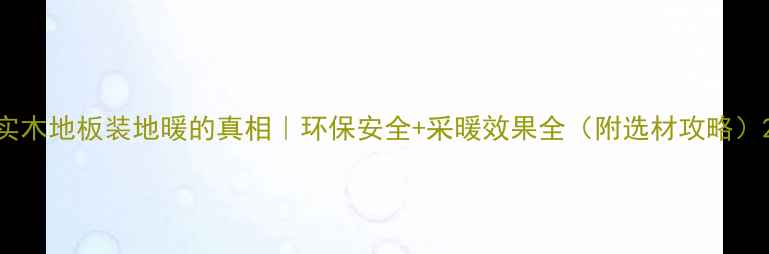 实木地板装地暖的真相环保安全采暖效果全附选材攻略