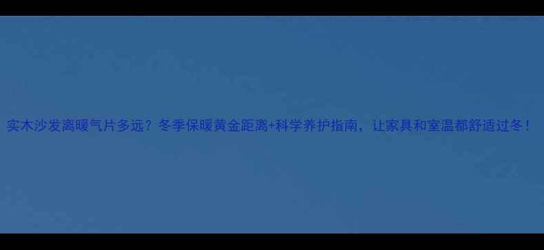 实木沙发离暖气片多远冬季保暖黄金距离科学养护指南让家具和室温都舒适过冬