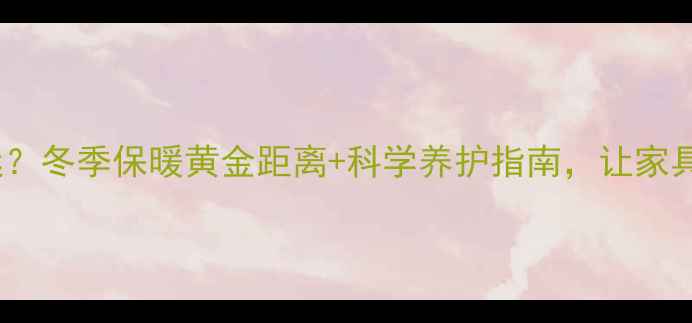图片 实木沙发离暖气片多远？冬季保暖黄金距离+科学养护指南，让家具和室温都舒适过冬！2