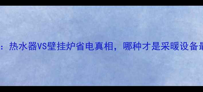 图片 实测对比：热水器VS壁挂炉省电真相，哪种才是采暖设备最优解？1