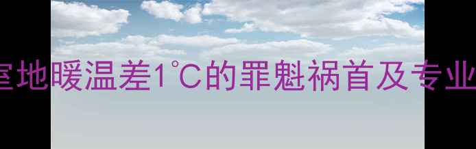 图片 客厅与卧室地暖温差1℃的罪魁祸首及专业解决方案1