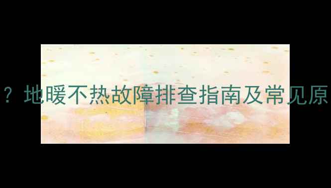 图片 客厅地暖温度只有16℃？地暖不热故障排查指南及常见原因（附专业维修方案）