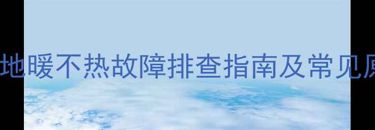 客厅地暖温度只有16地暖不热故障排查指南及常见原因附专业维修方案