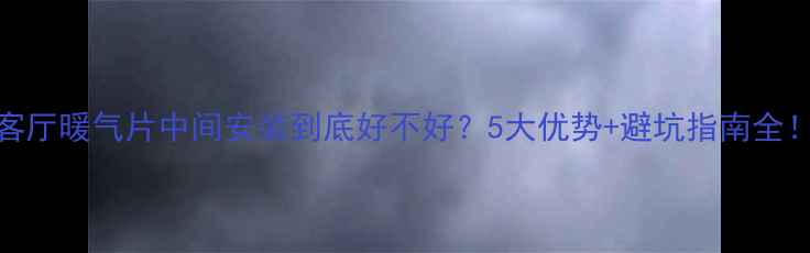 客厅暖气片中间安装到底好不好5大优势避坑指南全