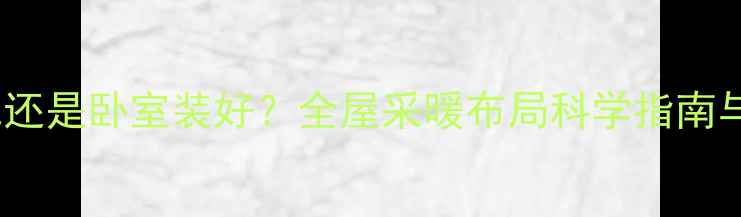 客厅装暖气还是卧室装好全屋采暖布局科学指南与节能方案