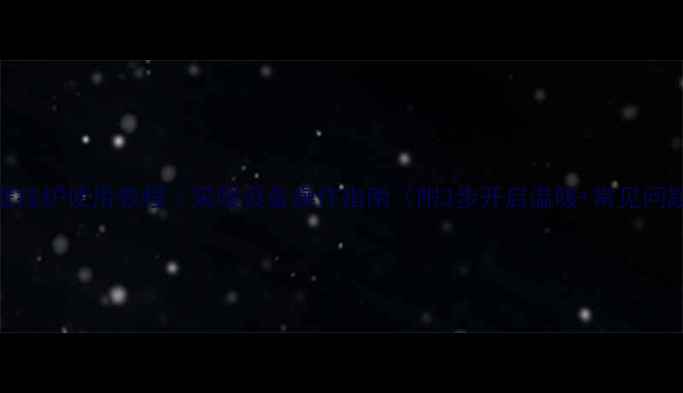 宣颐家园壁挂炉使用教程采暖设备操作指南附3步开启温暖常见问题全解答