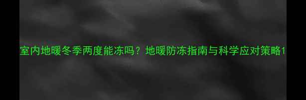 图片 室内地暖冬季两度能冻吗？地暖防冻指南与科学应对策略1