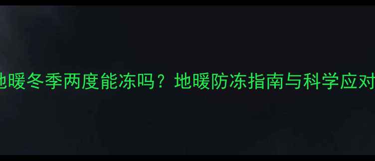 室内地暖冬季两度能冻吗地暖防冻指南与科学应对策略