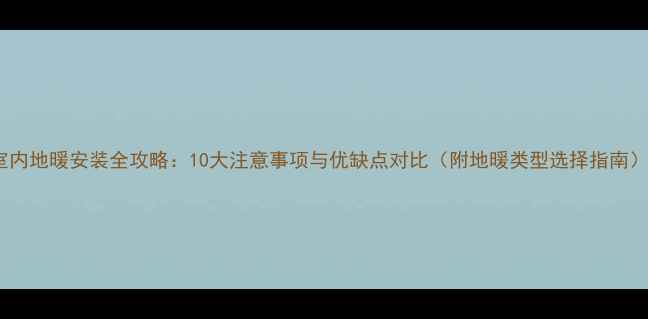 室内地暖安装全攻略10大注意事项与优缺点对比附地暖类型选择指南