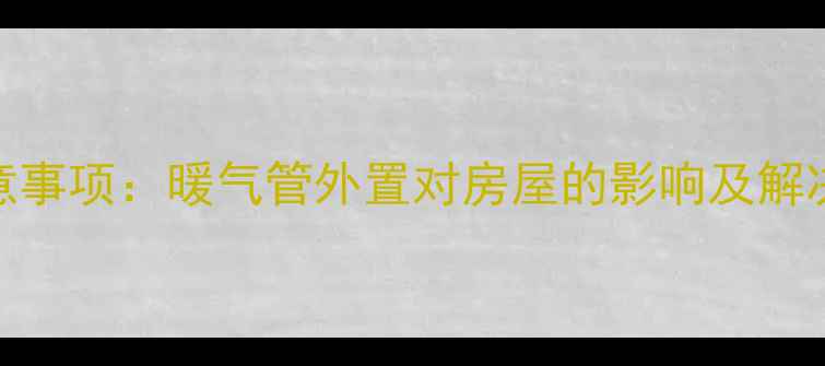室内外暖气管安装注意事项暖气管外置对房屋的影响及解决方案附避坑指南