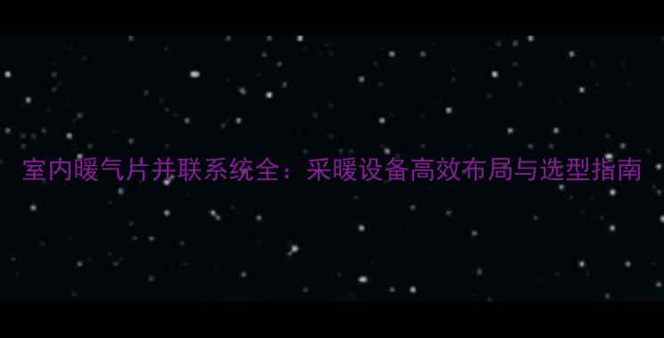 室内暖气片并联系统全采暖设备高效布局与选型指南