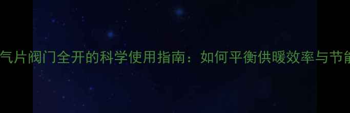 图片 室内暖气片阀门全开的科学使用指南：如何平衡供暖效率与节能需求2