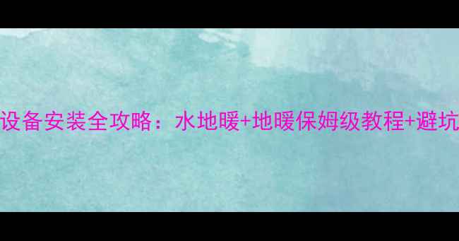 图片 室内采暖设备安装全攻略：水地暖+地暖保姆级教程+避坑指南🔥💡