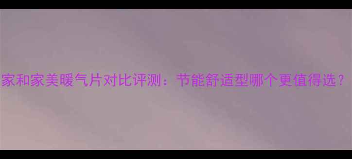 家和家美暖气片对比评测节能舒适型哪个更值得选