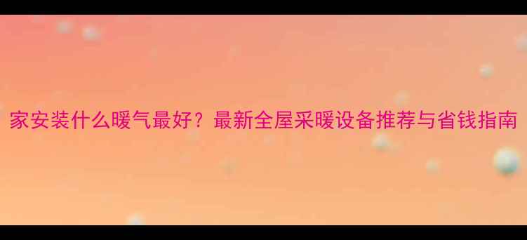 家安装什么暖气最好最新全屋采暖设备推荐与省钱指南