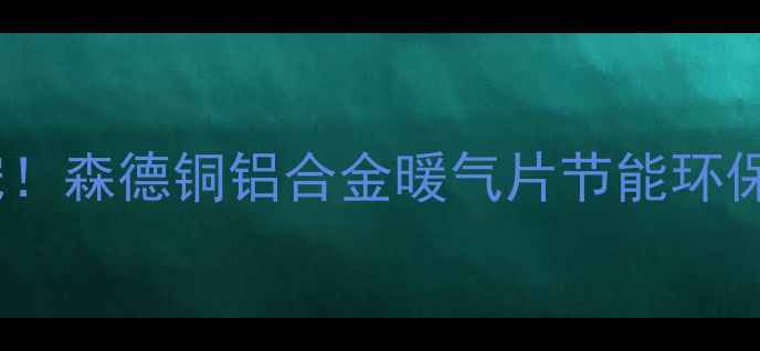 图片 家居采暖新宠！森德铜铝合金暖气片节能环保选购全攻略2