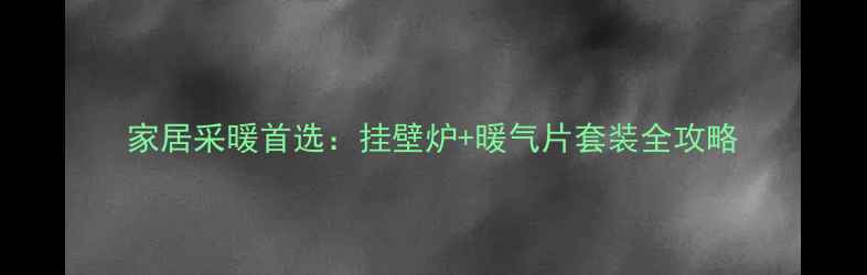 家居采暖首选挂壁炉暖气片套装全攻略