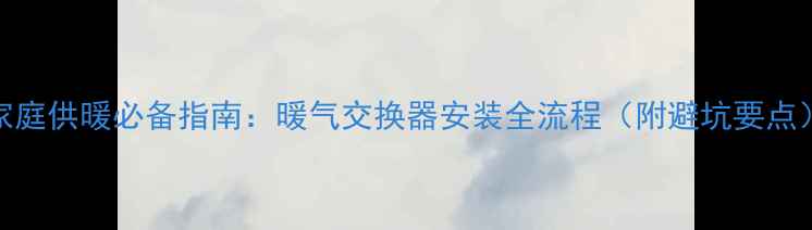 图片 家庭供暖必备指南：暖气交换器安装全流程（附避坑要点）