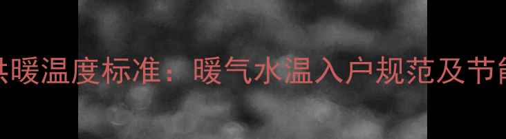 家庭供暖温度标准暖气水温入户规范及节能技巧
