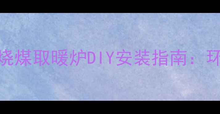 家庭冬季经济实用型烧煤取暖炉DIY安装指南环保节能省电费全攻略