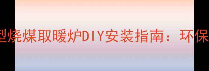 图片 家庭冬季经济实用型烧煤取暖炉DIY安装指南：环保节能省电费全攻略2