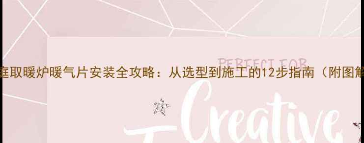 图片 家庭取暖炉暖气片安装全攻略：从选型到施工的12步指南（附图解）