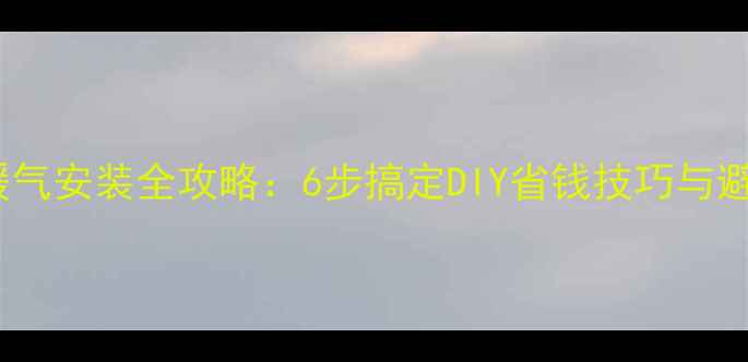 家庭土暖气安装全攻略6步搞定DIY省钱技巧与避坑指南