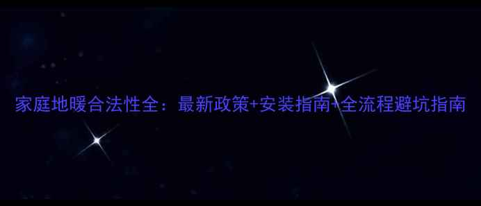 图片 家庭地暖合法性全：最新政策+安装指南+全流程避坑指南