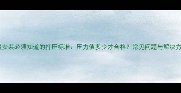 图片 家庭地暖安装必须知道的打压标准：压力值多少才合格？常见问题与解决方案全！1