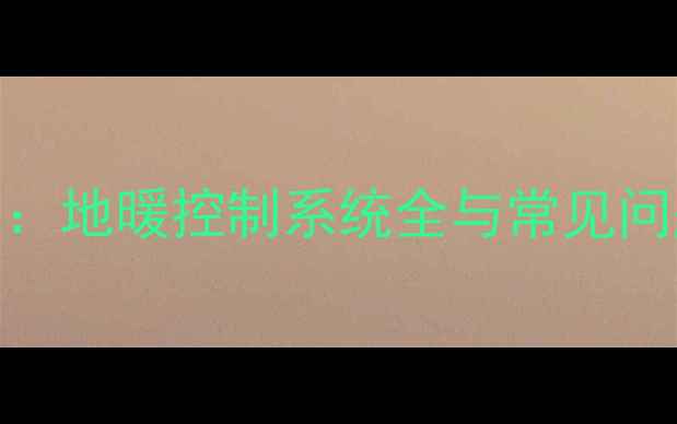图片 家庭地暖开关操作指南：地暖控制系统全与常见问题处理（附图文教程）