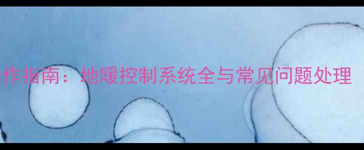 图片 家庭地暖开关操作指南：地暖控制系统全与常见问题处理（附图文教程）1