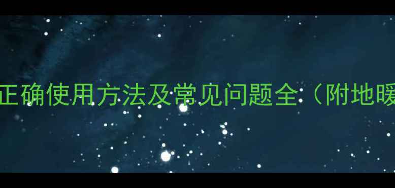 家庭地暖开关的正确使用方法及常见问题全附地暖系统维护指南