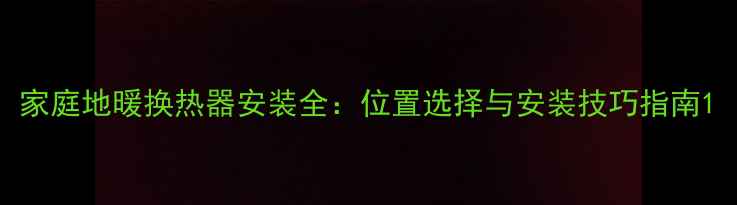 图片 家庭地暖换热器安装全：位置选择与安装技巧指南1