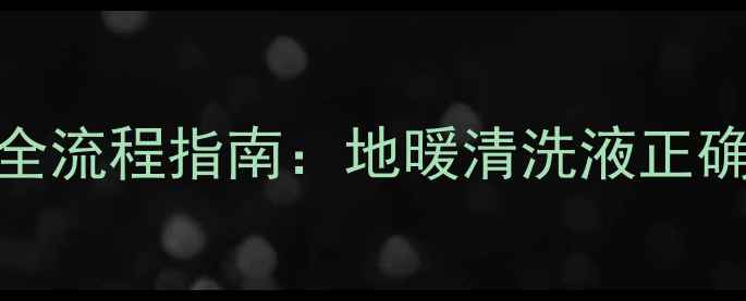 图片 家庭地暖清洗液注入全流程指南：地暖清洗液正确注入方法与维护技巧