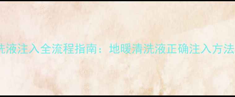 家庭地暖清洗液注入全流程指南地暖清洗液正确注入方法与维护技巧
