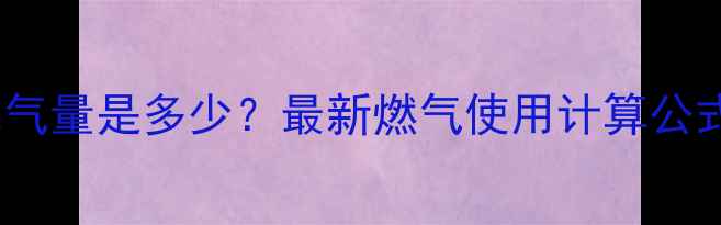 家庭壁挂炉耗气量是多少最新燃气使用计算公式与省气技巧