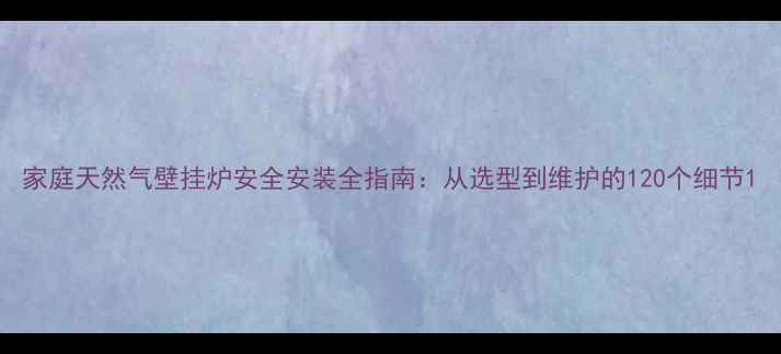 图片 家庭天然气壁挂炉安全安装全指南：从选型到维护的120个细节1