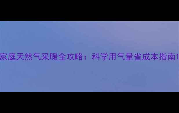 图片 家庭天然气采暖全攻略：科学用气量省成本指南1
